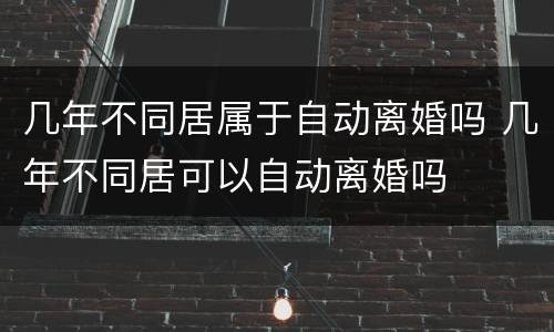 几年不同居属于自动离婚吗 几年不同居可以自动离婚吗