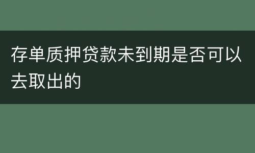 存单质押贷款未到期是否可以去取出的