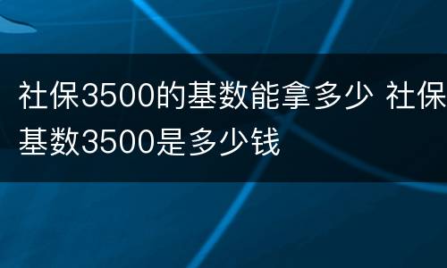 社保3500的基数能拿多少 社保基数3500是多少钱