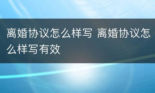 离婚协议怎么样写 离婚协议怎么样写有效