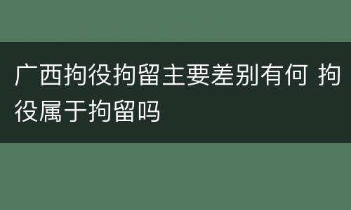 广西拘役拘留主要差别有何 拘役属于拘留吗