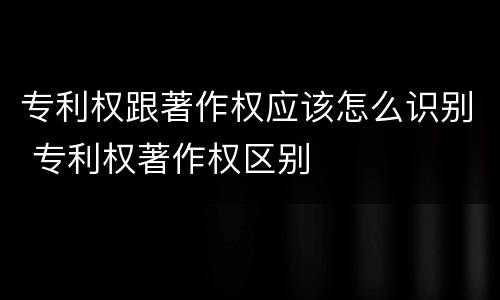 专利权跟著作权应该怎么识别 专利权著作权区别