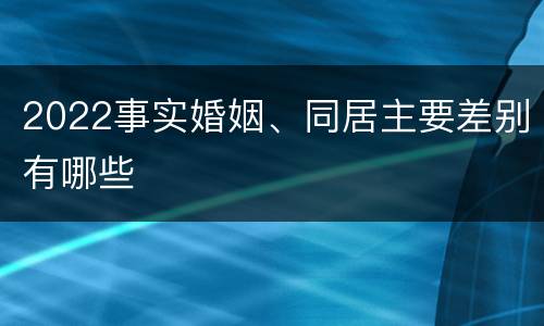 2022事实婚姻、同居主要差别有哪些