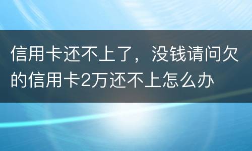 信用卡还不上了，没钱请问欠的信用卡2万还不上怎么办
