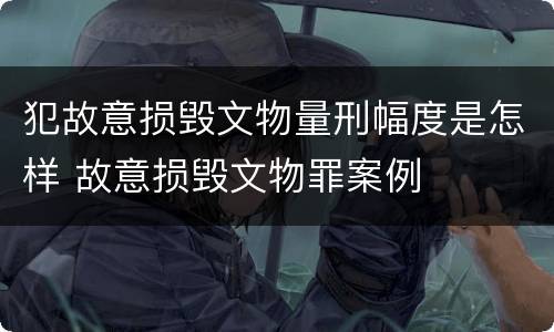 犯故意损毁文物量刑幅度是怎样 故意损毁文物罪案例