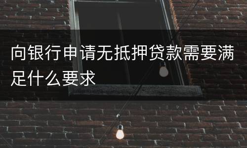 向银行申请无抵押贷款需要满足什么要求