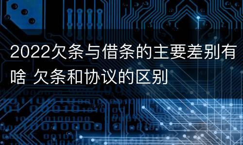 2022欠条与借条的主要差别有啥 欠条和协议的区别