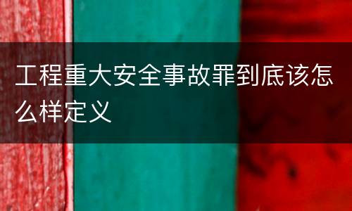 工程重大安全事故罪到底该怎么样定义