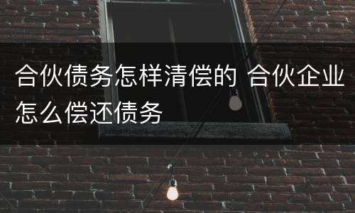 合伙债务怎样清偿的 合伙企业怎么偿还债务