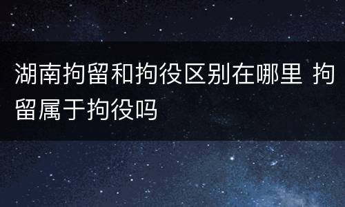 湖南拘留和拘役区别在哪里 拘留属于拘役吗
