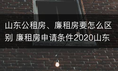 山东公租房、廉租房要怎么区别 廉租房申请条件2020山东