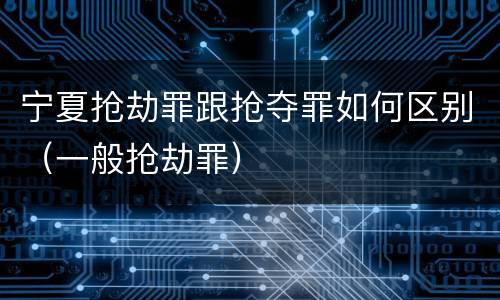 宁夏抢劫罪跟抢夺罪如何区别（一般抢劫罪）