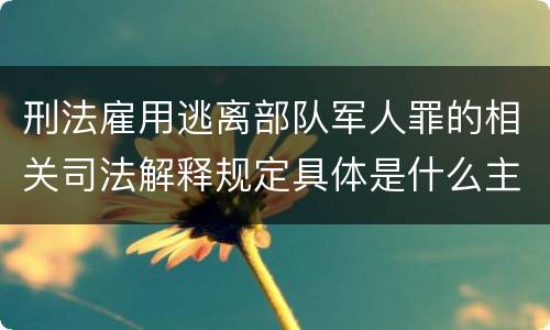 刑法雇用逃离部队军人罪的相关司法解释规定具体是什么主要内容