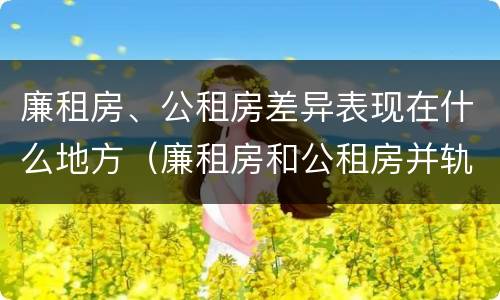廉租房、公租房差异表现在什么地方（廉租房和公租房并轨了吗）