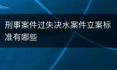 刑事案件过失决水案件立案标准有哪些