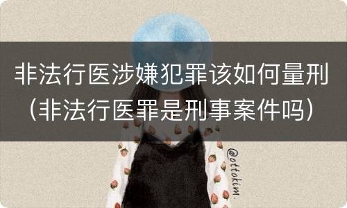 非法行医涉嫌犯罪该如何量刑（非法行医罪是刑事案件吗）