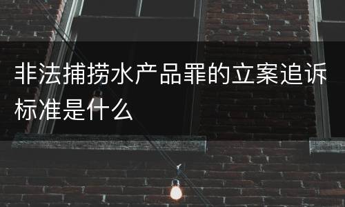 非法捕捞水产品罪的立案追诉标准是什么