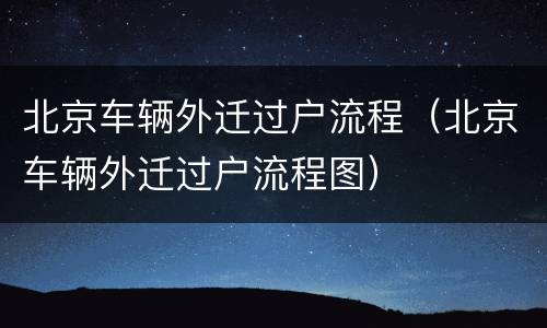 北京车辆外迁过户流程（北京车辆外迁过户流程图）
