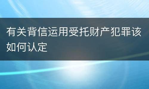 有关背信运用受托财产犯罪该如何认定