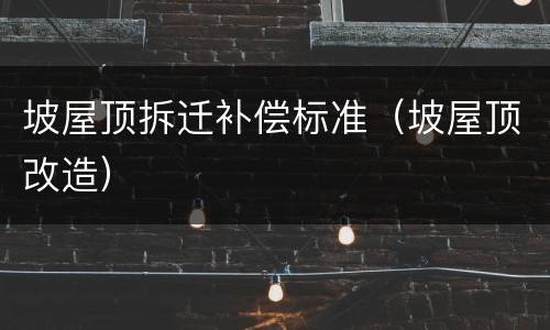 坡屋顶拆迁补偿标准（坡屋顶改造）