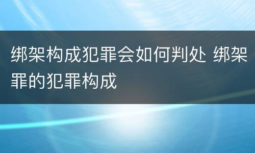 绑架构成犯罪会如何判处 绑架罪的犯罪构成