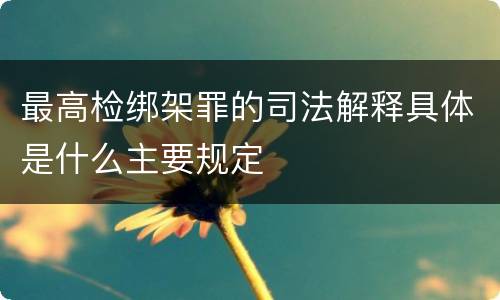 最高检绑架罪的司法解释具体是什么主要规定