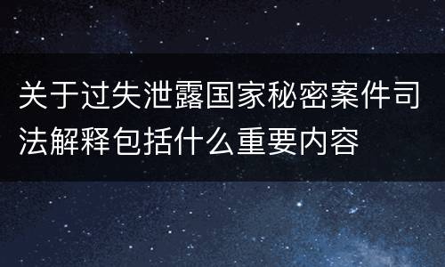 关于过失泄露国家秘密案件司法解释包括什么重要内容