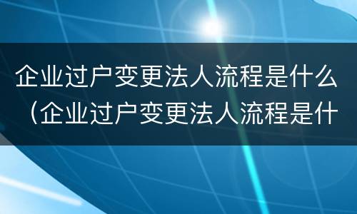 企业过户变更法人流程是什么（企业过户变更法人流程是什么样的）