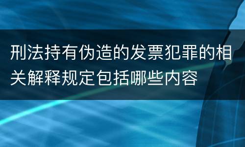 刑法持有伪造的发票犯罪的相关解释规定包括哪些内容
