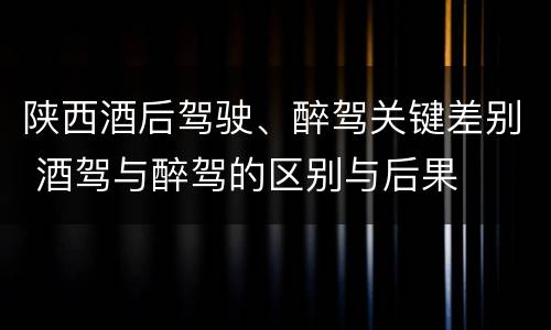陕西酒后驾驶、醉驾关键差别 酒驾与醉驾的区别与后果