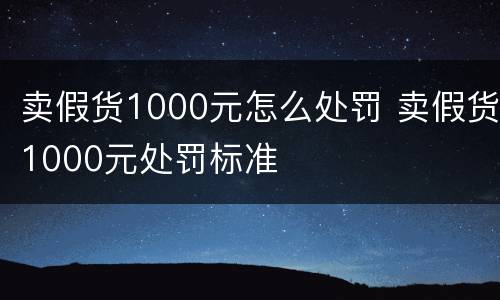 卖假货1000元怎么处罚 卖假货1000元处罚标准