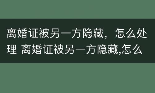 离婚证被另一方隐藏，怎么处理 离婚证被另一方隐藏,怎么处理呢