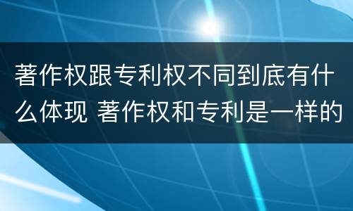 著作权跟专利权不同到底有什么体现 著作权和专利是一样的吗