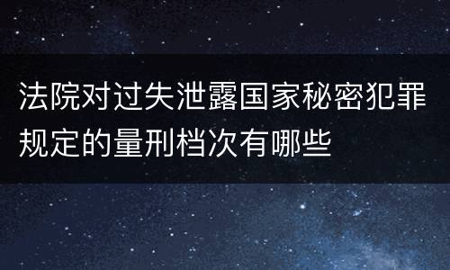 法院对过失泄露国家秘密犯罪规定的量刑档次有哪些
