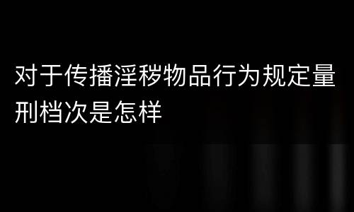 对于传播淫秽物品行为规定量刑档次是怎样
