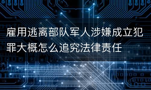 雇用逃离部队军人涉嫌成立犯罪大概怎么追究法律责任
