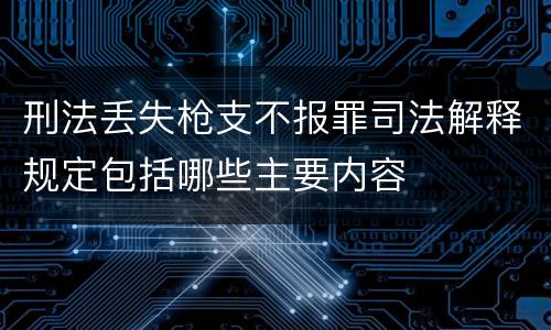 刑法丢失枪支不报罪司法解释规定包括哪些主要内容