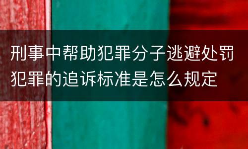 刑事中帮助犯罪分子逃避处罚犯罪的追诉标准是怎么规定