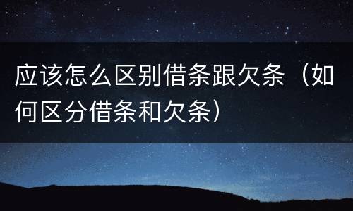 应该怎么区别借条跟欠条（如何区分借条和欠条）
