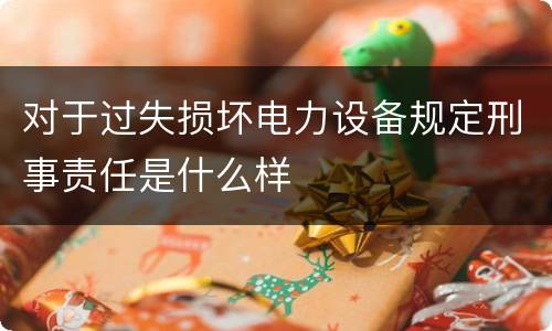 对于过失损坏电力设备规定刑事责任是什么样
