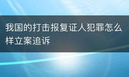 我国的打击报复证人犯罪怎么样立案追诉