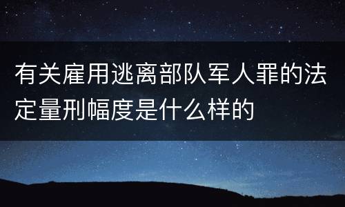 有关雇用逃离部队军人罪的法定量刑幅度是什么样的