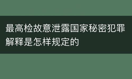 最高检故意泄露国家秘密犯罪解释是怎样规定的
