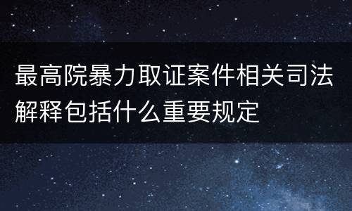最高院暴力取证案件相关司法解释包括什么重要规定