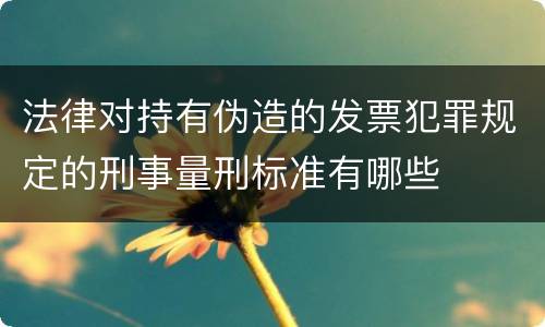 法律对持有伪造的发票犯罪规定的刑事量刑标准有哪些