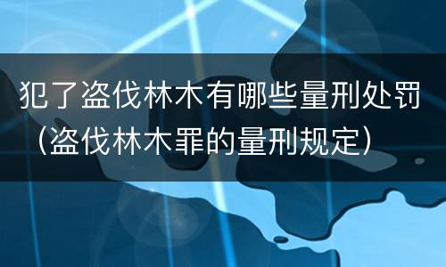 犯了盗伐林木有哪些量刑处罚（盗伐林木罪的量刑规定）