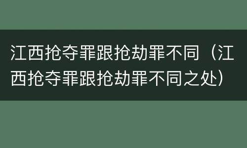 江西抢夺罪跟抢劫罪不同（江西抢夺罪跟抢劫罪不同之处）