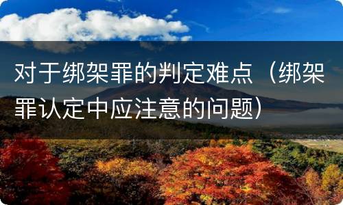 对于绑架罪的判定难点（绑架罪认定中应注意的问题）