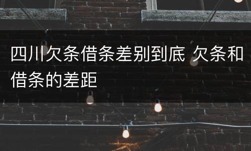 四川欠条借条差别到底 欠条和借条的差距