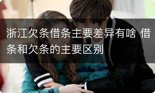 浙江欠条借条主要差异有啥 借条和欠条的主要区别